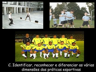 C. Identificar, reconhecer e diferenciar as várias
dimensões das práticas esportivas

 
