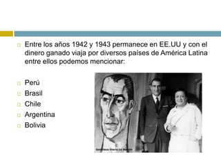  Entre los años 1942 y 1943 permanece en EE.UU y con el
dinero ganado viaja por diversos países de América Latina
entre ellos podemos mencionar:
 Perú
 Brasil
 Chile
 Argentina
 Bolivia
 