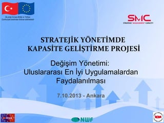 Bu proje Avrupa Birliği ve Türkiye
Cumhuriyeti tarafından finanse edilmektedir

STRATEJİK YÖNETİMDE
KAPASİTE GELİŞTİRME PROJESİ
Değişim Yönetimi:
Uluslararası En İyi Uygulamalardan
Faydalanılması
7.10.2013 - Ankara

 