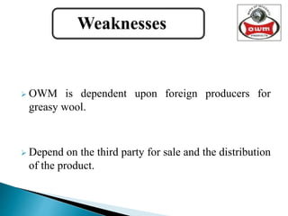  OWM is dependent upon foreign producers for
greasy wool.
 Depend on the third party for sale and the distribution
of the product.
 