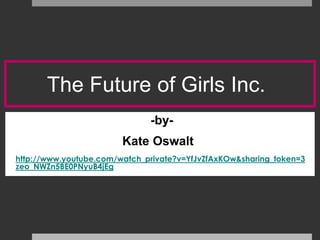 The Future of Girls Inc.
                              -by-
                        Kate Oswalt
http://www.youtube.com/watch_private?v=YfJvZfAxKOw&sharing_token=3
zeo_NWZn5BE0PNyuB4jEg
 