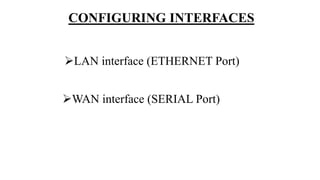 CONFIGURING INTERFACES
LAN interface (ETHERNET Port)
WAN interface (SERIAL Port)
 
