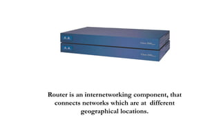 Router is an internetworking component, that
connects networks which are at different
geographical locations.
 