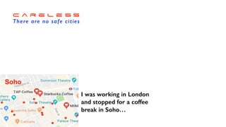 C a r e l e s s


There are no safe cities
I was working in London


and stopped for a coffee


break in Soho…
Soho
 