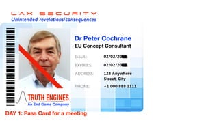 L a x s e c u r i t y


Unintended revelations/consequences
TRUTH ENGINES


An End Game Company
Dr Peter Cochrane
EU Concept Consultant
DAY 1: Pass Card for a meeting
 