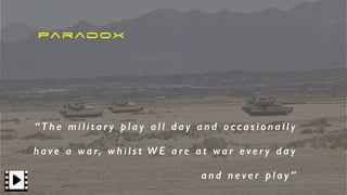Paradox
“ T h e m i l i t a r y p l a y a l l d a y a n d o c c a s i o n a l l y
h a ve a wa r, w h i l s t W E a re a t wa r e ve r y d a y
a n d n e v e r p l a y ”
 