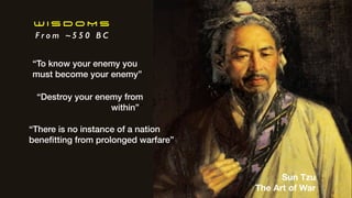 W I S D O M S
F r o m ~ 5 5 0 B C
“To know your enemy you
must become your enemy”
“Destroy your enemy from


within””
Sun Tzu
The Art of War
“There is no instance of a nation
bene
fi
tting from prolonged warfare”
 