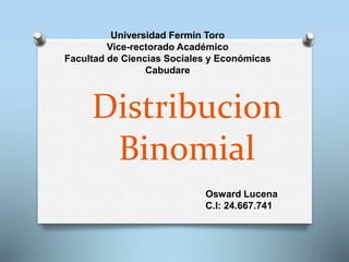 Distribucion
Binomial
Universidad Fermín Toro
Vice-rectorado Académico
Facultad de Ciencias Sociales y Económicas
Cabudare
Osward Lucena
C.I: 24.667.741
 