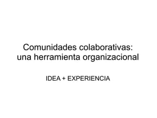 Comunidades colaborativas:
una herramienta organizacional

       IDEA + EXPERIENCIA
 