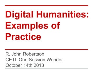Digital Humanities:
Examples of
Practice
R. John Robertson
CETL One Session Wonder
October 14th 2013

 
