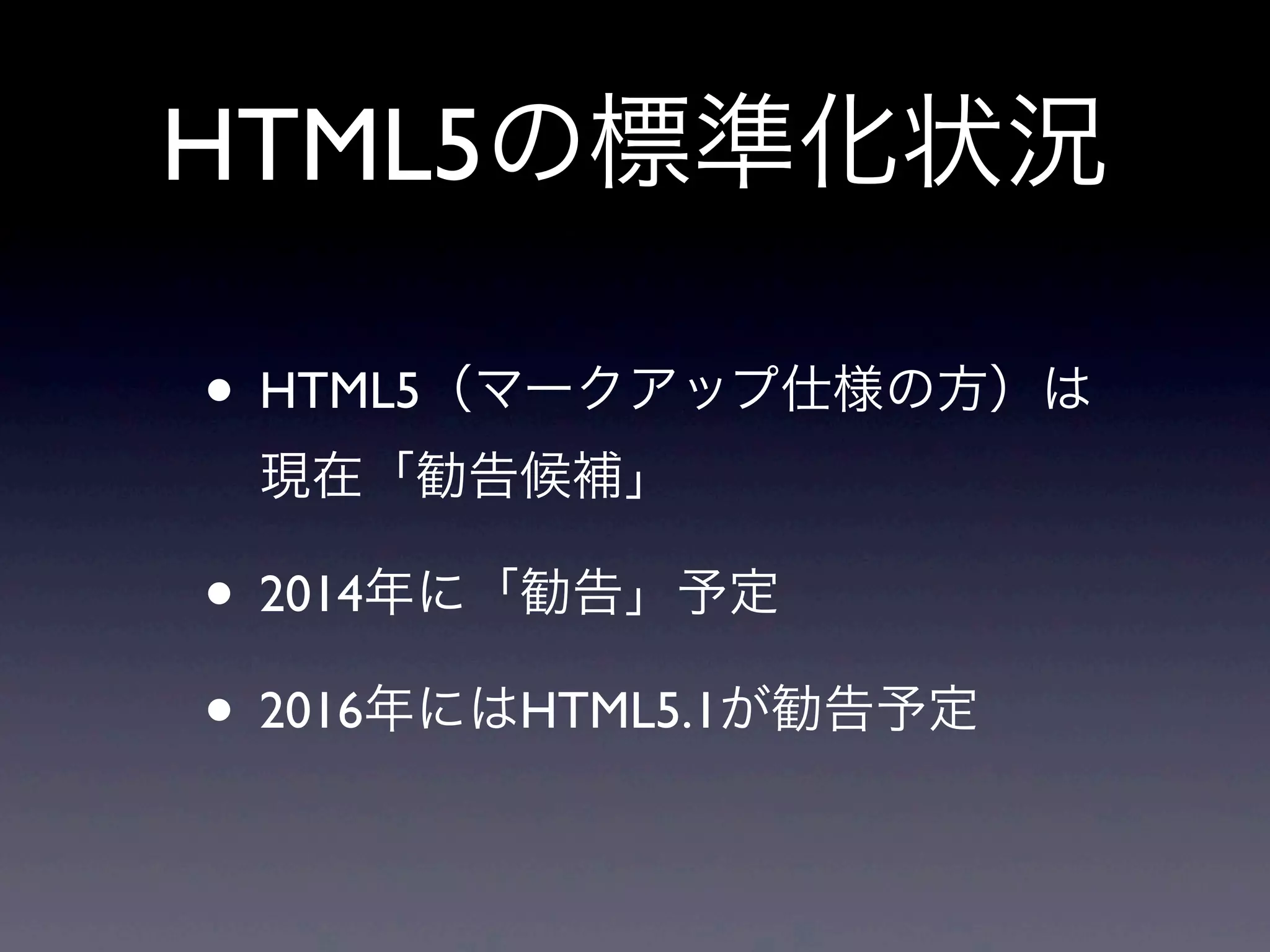 HTML5の標準化状況
• HTML5（マークアップ仕様の方）は
現在「勧告候補」
• 2014年に「勧告」予定
• 2016年にはHTML5.1が勧告予定
 