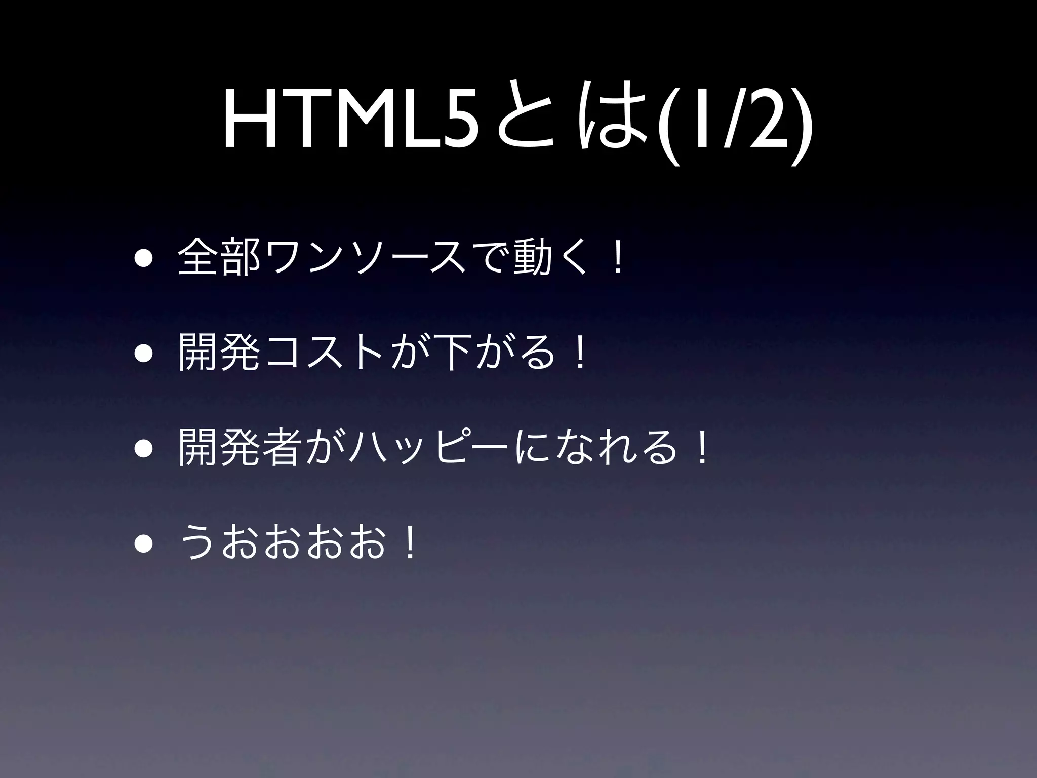 HTML5とは(1/2)
• 全部ワンソースで動く！
• 開発コストが下がる！
• 開発者がハッピーになれる！
• うおおおお！
 