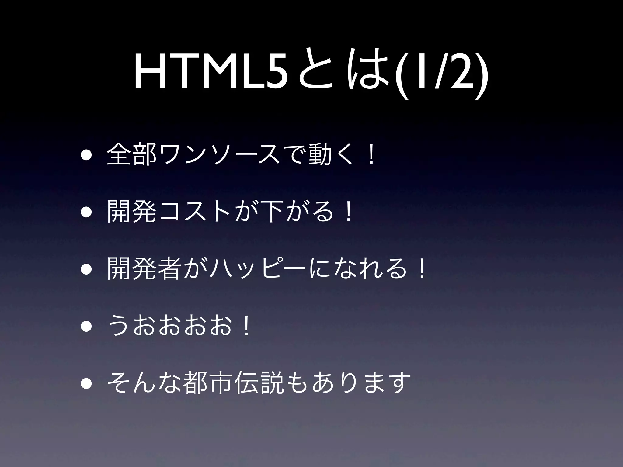 HTML5とは(1/2)
• 全部ワンソースで動く！
• 開発コストが下がる！
• 開発者がハッピーになれる！
• うおおおお！
• そんな都市伝説もあります
 