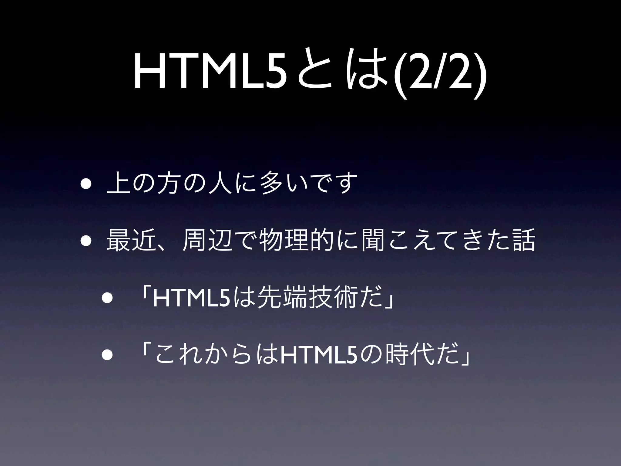 HTML5とは(2/2)
• 上の方の人に多いです
• 最近、周辺で物理的に聞こえてきた話
• 「HTML5は先端技術だ」
• 「これからはHTML5の時代だ」
 