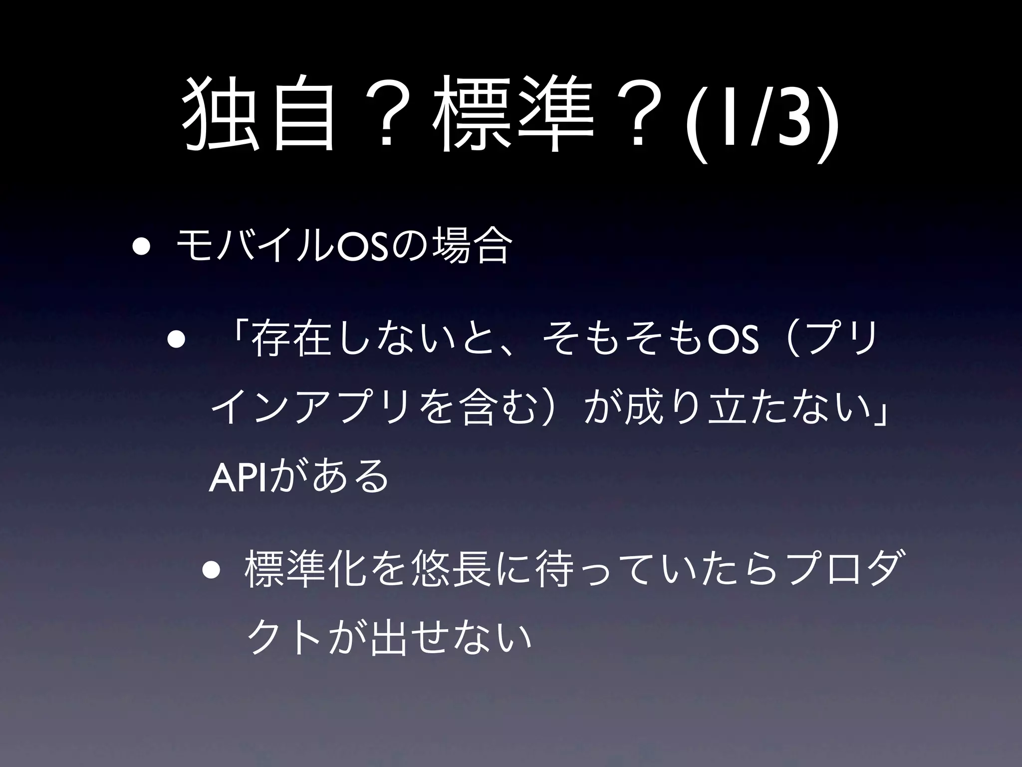 独自？標準？(1/3)
• モバイルOSの場合
• 「存在しないと、そもそもOS（プリ
インアプリを含む）が成り立たない」
APIがある
• 標準化を悠長に待っていたらプロダ
クトが出せない
 