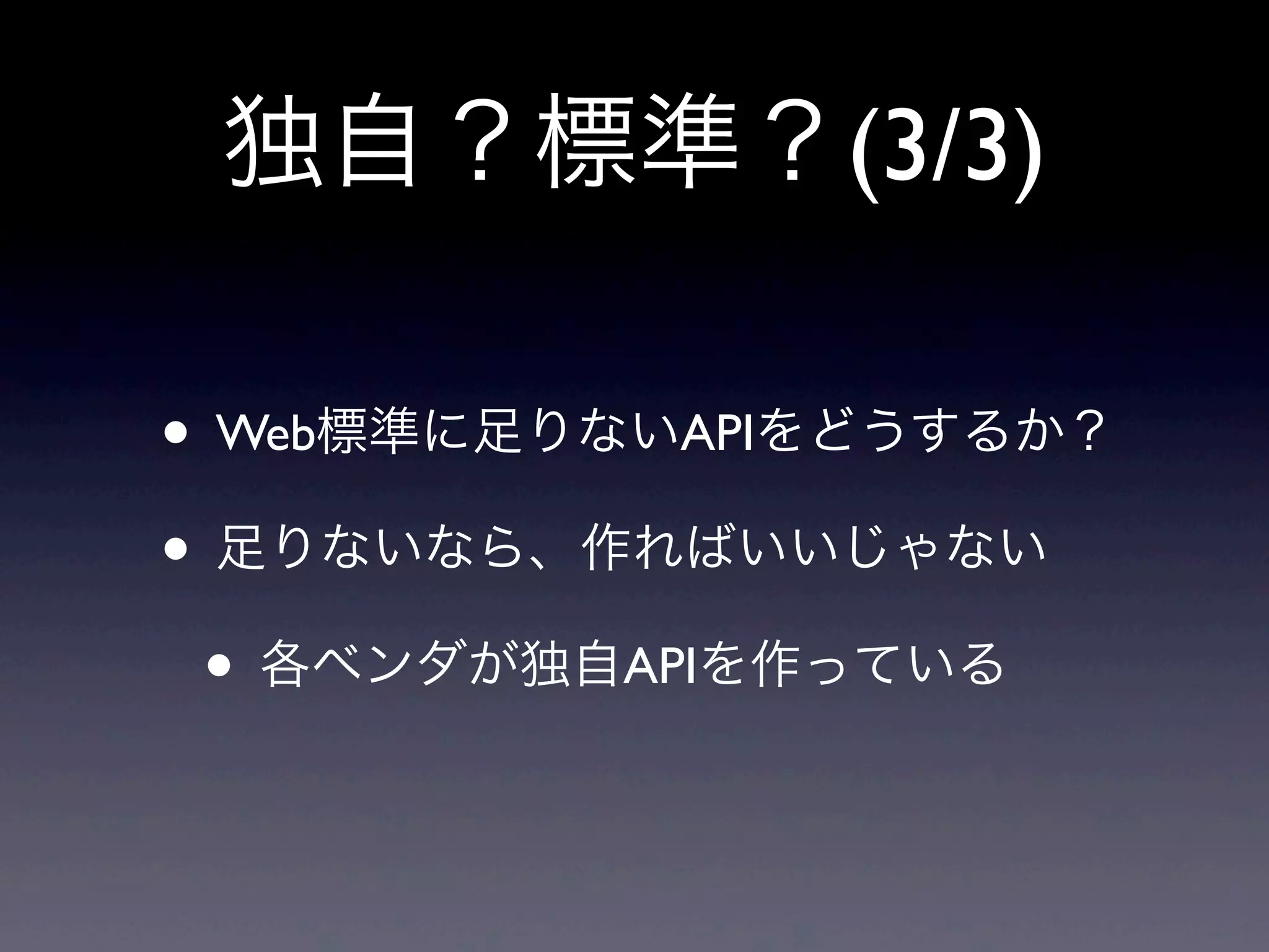 独自？標準？(3/3)
• Web標準に足りないAPIをどうするか？
• 足りないなら、作ればいいじゃない
• 各ベンダが独自APIを作っている
 