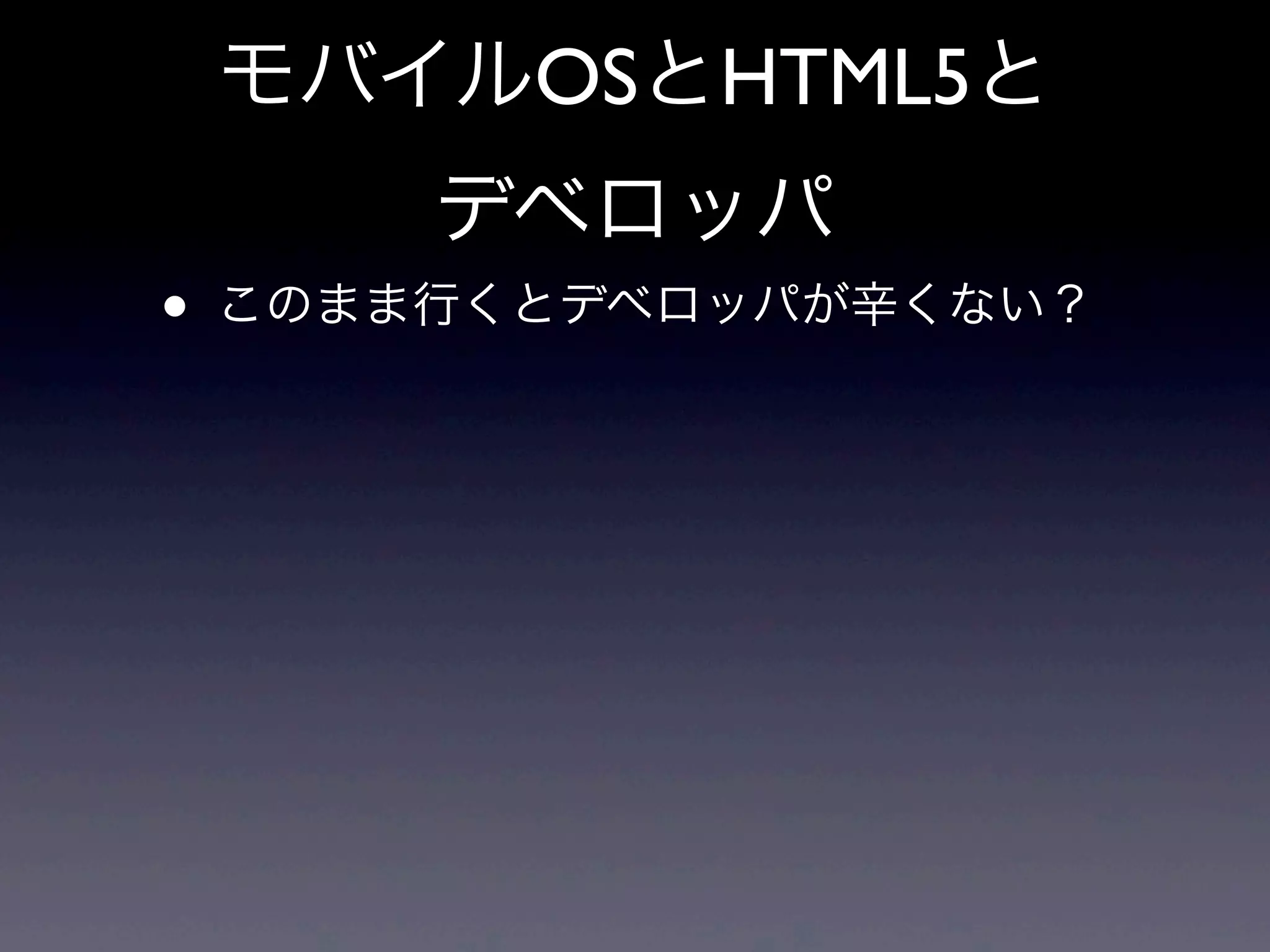 モバイルOSとHTML5と
デベロッパ
• このまま行くとデベロッパが辛くない？
 