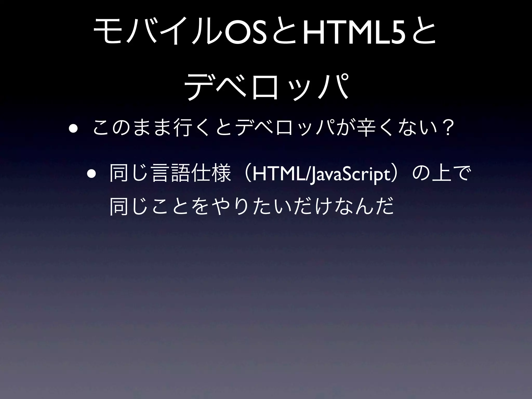 モバイルOSとHTML5と
デベロッパ
• このまま行くとデベロッパが辛くない？
• 同じ言語仕様（HTML/JavaScript）の上で
同じことをやりたいだけなんだ
 