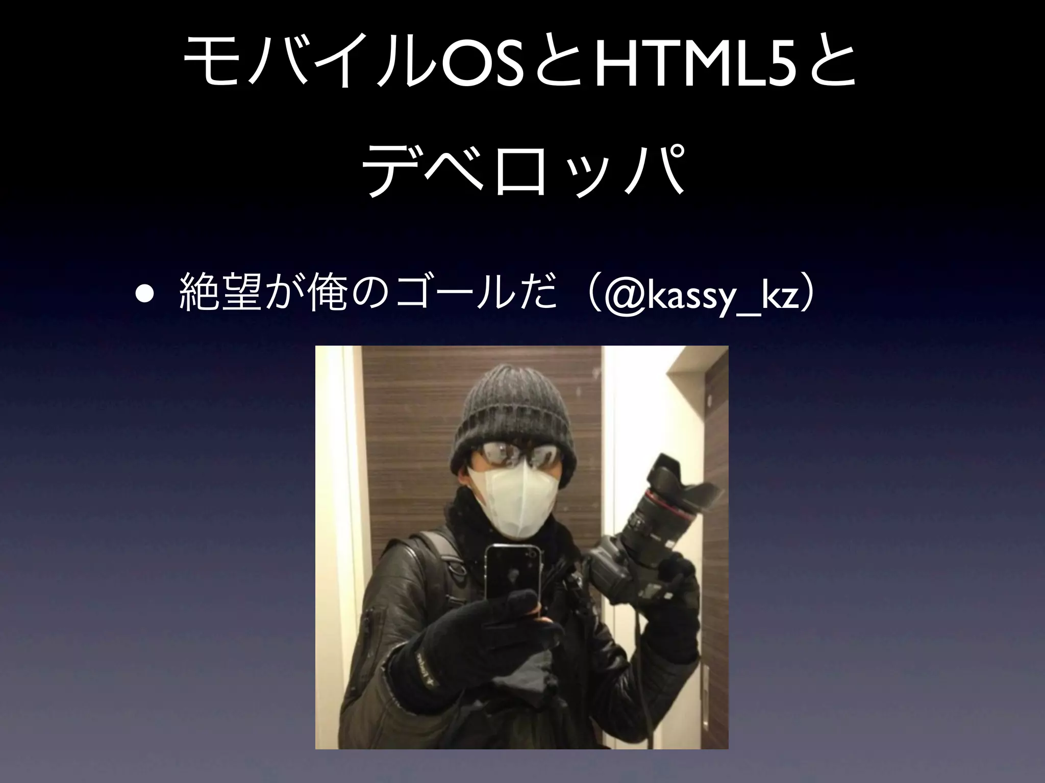 モバイルOSとHTML5と
デベロッパ
• 絶望が俺のゴールだ（@kassy_kz）
 