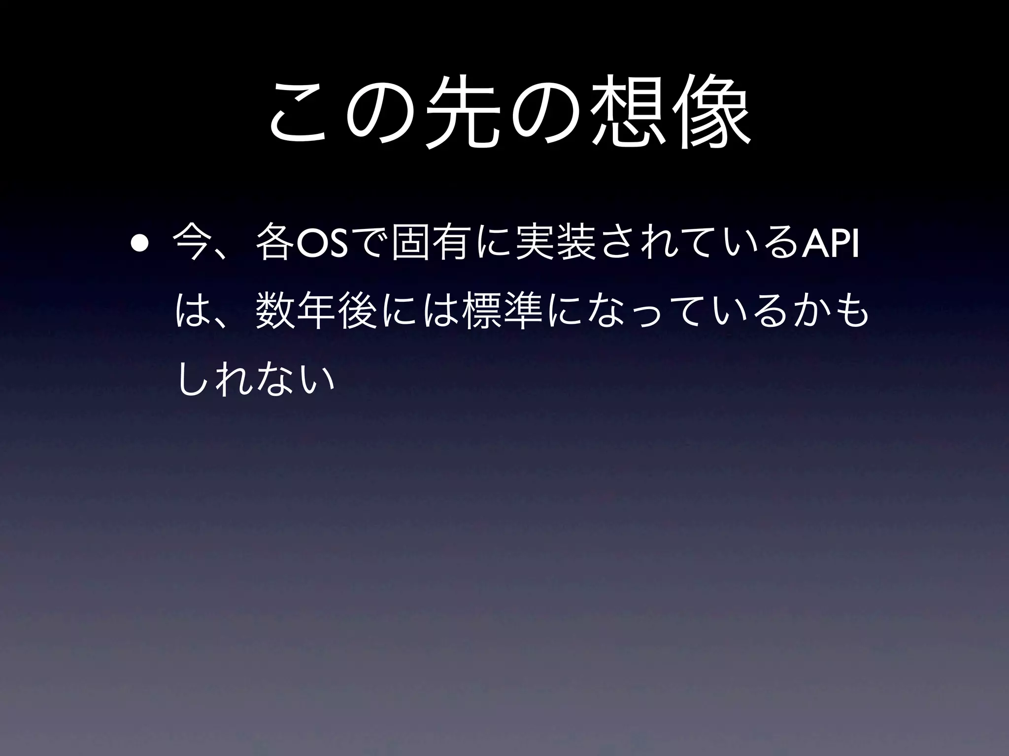 この先の想像
• 今、各OSで固有に実装されているAPI
は、数年後には標準になっているかも
しれない
 