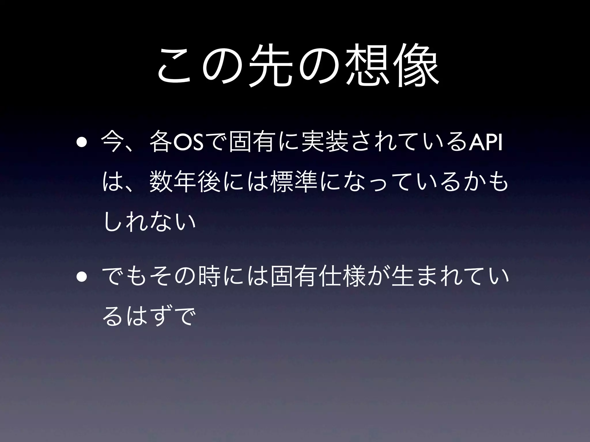 この先の想像
• 今、各OSで固有に実装されているAPI
は、数年後には標準になっているかも
しれない
• でもその時には固有仕様が生まれてい
るはずで
 