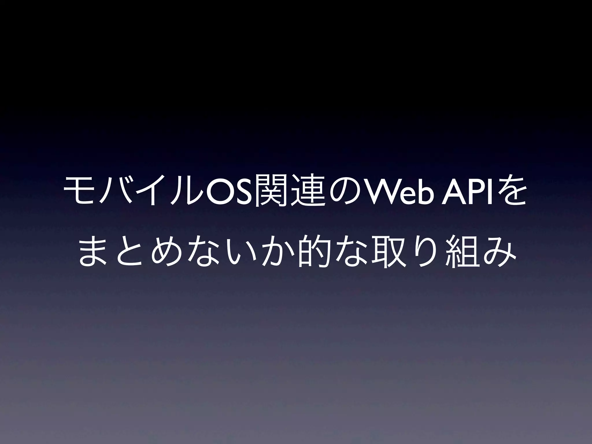 モバイルOS関連のWeb APIを
まとめないか的な取り組み
 