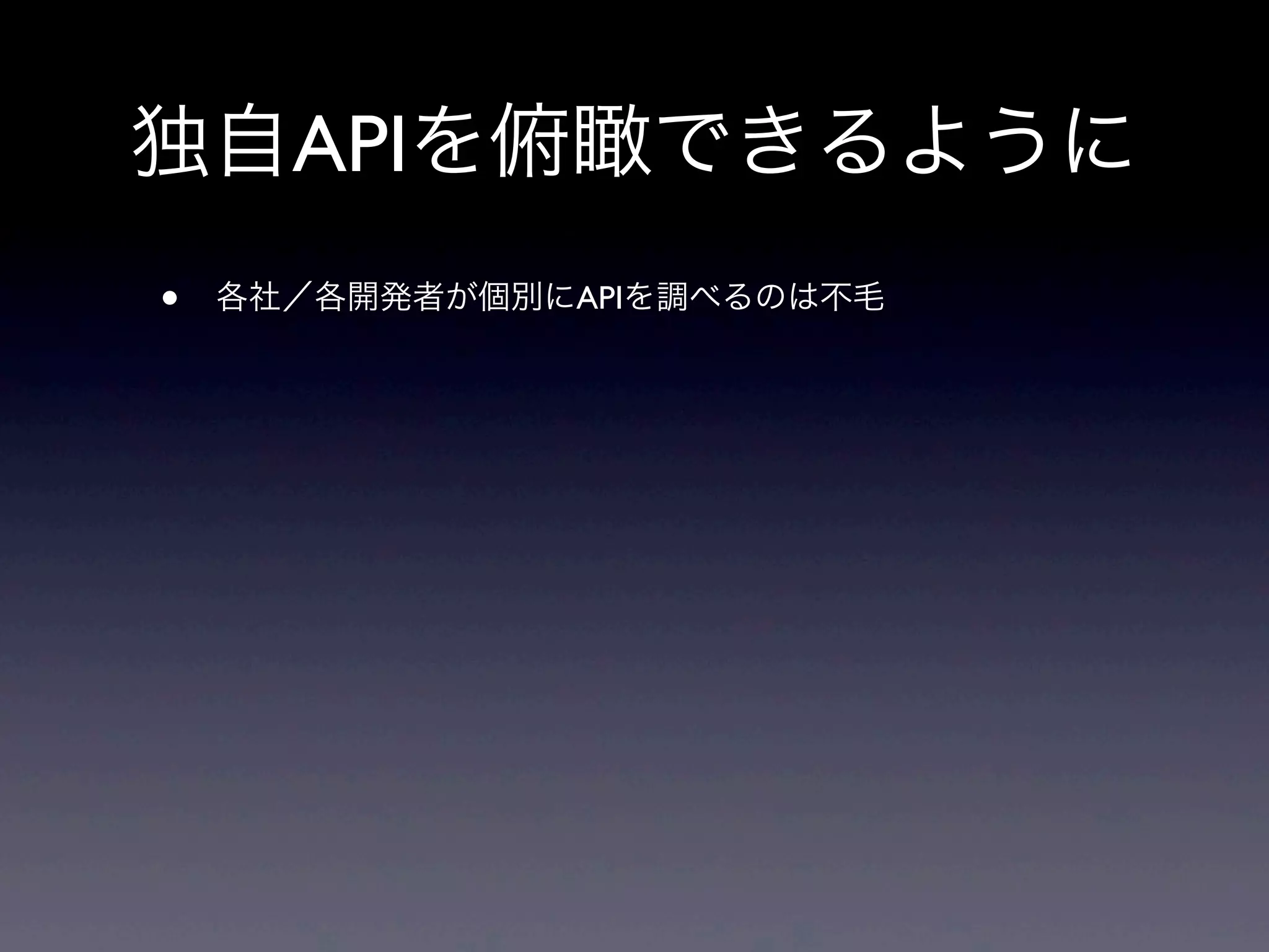 独自APIを俯瞰できるように
• 各社／各開発者が個別にAPIを調べるのは不毛
 