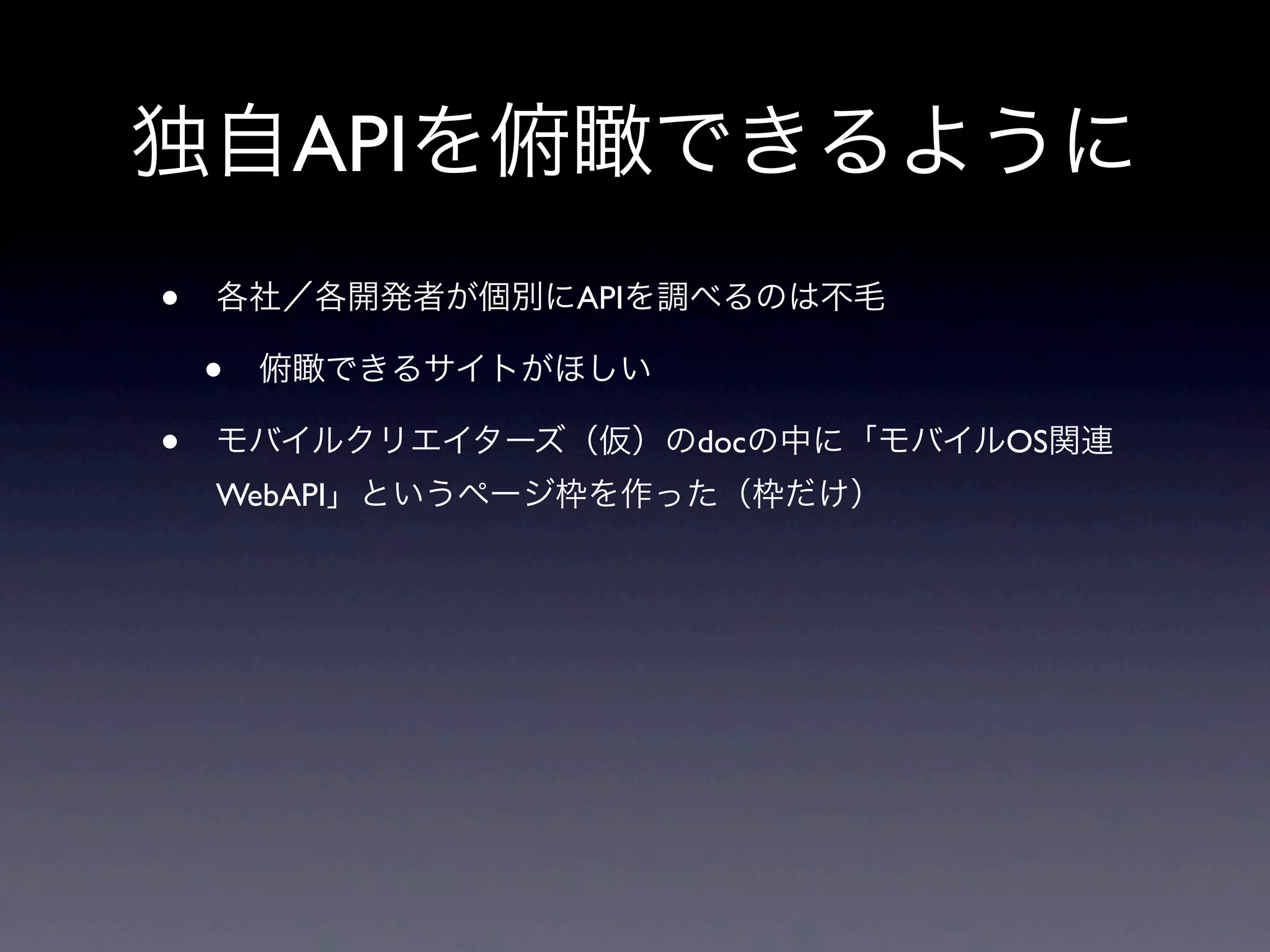 独自APIを俯瞰できるように
• 各社／各開発者が個別にAPIを調べるのは不毛
• 俯瞰できるサイトがほしい
• モバイルクリエイターズ（仮）のdocの中に「モバイルOS関連
WebAPI」というページ枠を作った（枠だけ）
 