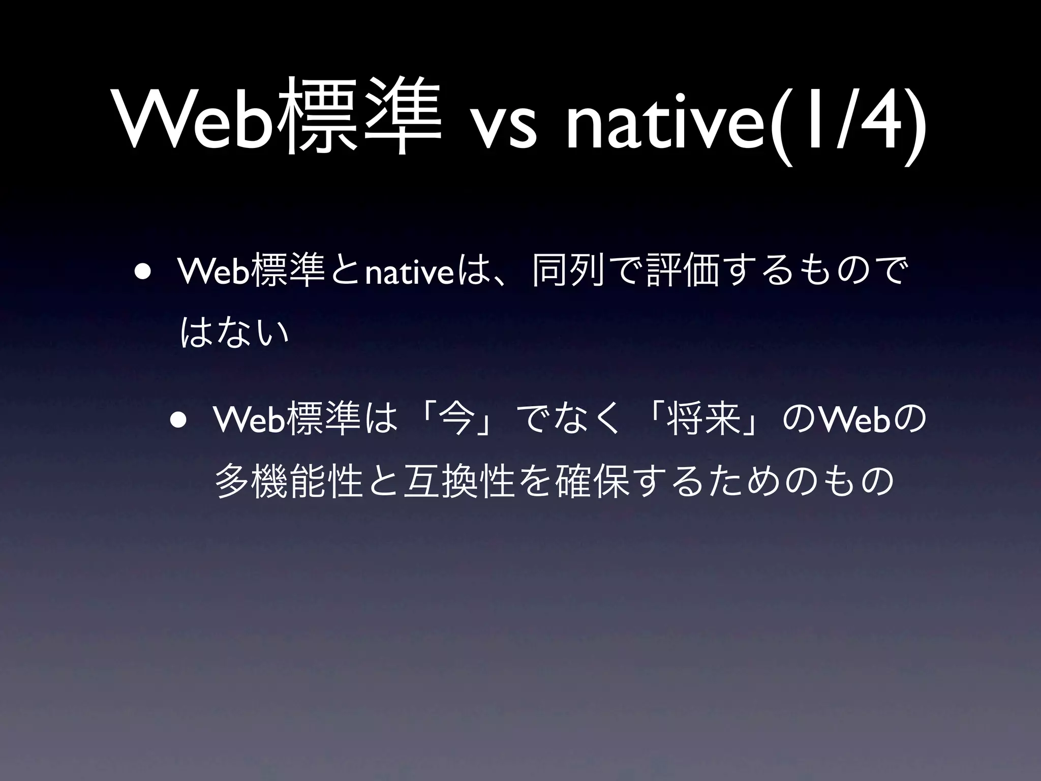 Web標準 vs native(1/4)
• Web標準とnativeは、同列で評価するもので
はない
• Web標準は「今」でなく「将来」のWebの
多機能性と互換性を確保するためのもの
 