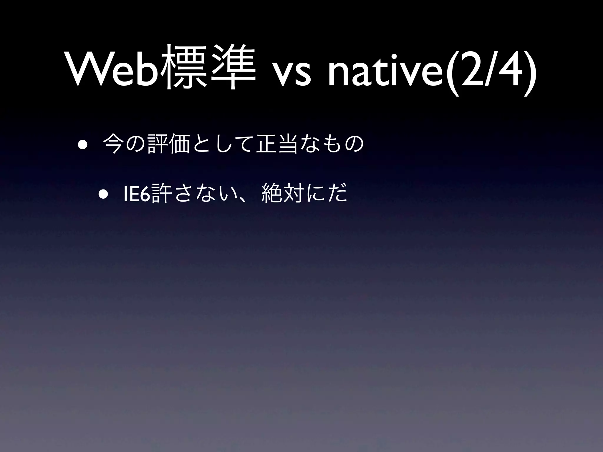 Web標準 vs native(2/4)
• 今の評価として正当なもの
• IE6許さない、絶対にだ
 