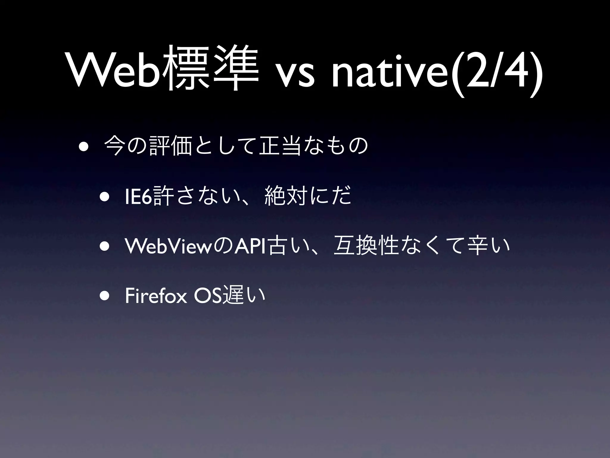 Web標準 vs native(2/4)
• 今の評価として正当なもの
• IE6許さない、絶対にだ
• WebViewのAPI古い、互換性なくて辛い
• Firefox OS遅い
 