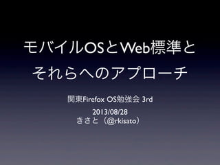 モバイルOSとWeb標準と
それらへのアプローチ
関東Firefox OS勉強会 3rd
2013/08/28
きさと（@rkisato）
 