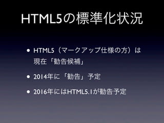 HTML5の標準化状況
• HTML5（マークアップ仕様の方）は
現在「勧告候補」
• 2014年に「勧告」予定
• 2016年にはHTML5.1が勧告予定
 