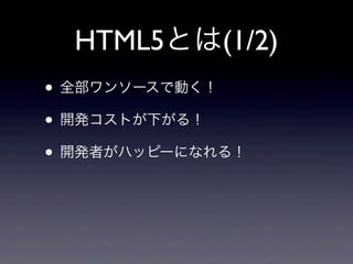 HTML5とは(1/2)
• 全部ワンソースで動く！
• 開発コストが下がる！
• 開発者がハッピーになれる！
 