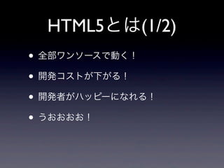 HTML5とは(1/2)
• 全部ワンソースで動く！
• 開発コストが下がる！
• 開発者がハッピーになれる！
• うおおおお！
 