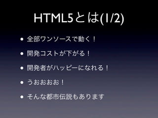 HTML5とは(1/2)
• 全部ワンソースで動く！
• 開発コストが下がる！
• 開発者がハッピーになれる！
• うおおおお！
• そんな都市伝説もあります
 