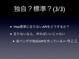 独自？標準？(3/3)
• Web標準に足りないAPIをどうするか？
• 足りないなら、作ればいいじゃない
• 各ベンダが独自APIを作っている←今ここ
 