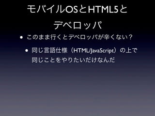 モバイルOSとHTML5と
デベロッパ
• このまま行くとデベロッパが辛くない？
• 同じ言語仕様（HTML/JavaScript）の上で
同じことをやりたいだけなんだ
 