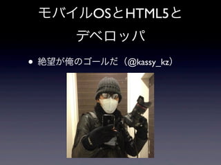 モバイルOSとHTML5と
デベロッパ
• 絶望が俺のゴールだ（@kassy_kz）
 