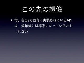 この先の想像
• 今、各OSで固有に実装されているAPI
は、数年後には標準になっているかも
しれない
 