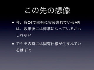 この先の想像
• 今、各OSで固有に実装されているAPI
は、数年後には標準になっているかも
しれない
• でもその時には固有仕様が生まれてい
るはずで
 