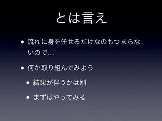 とは言え
• 流れに身を任せるだけなのもつまらな
いので…
• 何か取り組んでみよう
• 結果が伴うかは別
• まずはやってみる
 