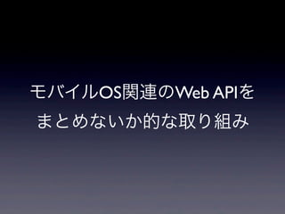 モバイルOS関連のWeb APIを
まとめないか的な取り組み
 