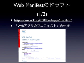 Web Manifestのドラフト
(1/2)
• http://www.w3.org/2008/webapps/manifest/
• 「Webアプリのマニフェスト」の仕様
 