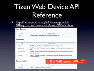 Tizen Web Device API
Reference
• https://developer.tizen.org/help/index.jsp?topic=
%2Forg.tizen.web.device.apireference%2Findex.html
こちらもBluetooth APIとか
 