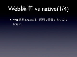 Web標準 vs native(1/4)
• Web標準とnativeは、同列で評価するもので
はない
 