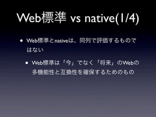 Web標準 vs native(1/4)
• Web標準とnativeは、同列で評価するもので
はない
• Web標準は「今」でなく「将来」のWebの
多機能性と互換性を確保するためのもの
 