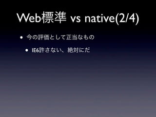 Web標準 vs native(2/4)
• 今の評価として正当なもの
• IE6許さない、絶対にだ
 