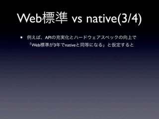 Web標準 vs native(3/4)
• 例えば、APIの充実化とハードウェアスペックの向上で
「Web標準が3年でnativeと同等になる」と仮定すると
 