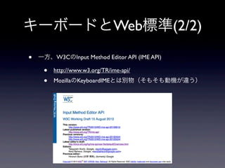 キーボードとWeb標準(2/2)
• 一方、W3CのInput Method Editor API (IME API)
• http://www.w3.org/TR/ime-api/
• MozillaのKeyboardIMEとは別物（そもそも動機が違う）
 